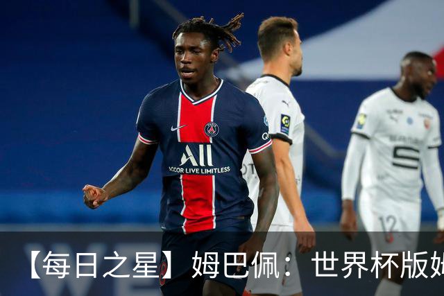 【每日之星】姆巴佩：世界杯版姆总大杀四方 超越吉鲁对望克洛泽
