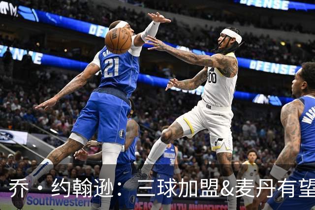 乔·约翰逊：三球加盟&麦丹有望场均16到24分 同时保持皮蓬似防守